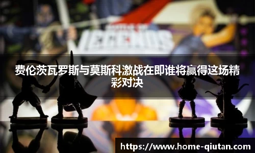 费伦茨瓦罗斯与莫斯科激战在即谁将赢得这场精彩对决